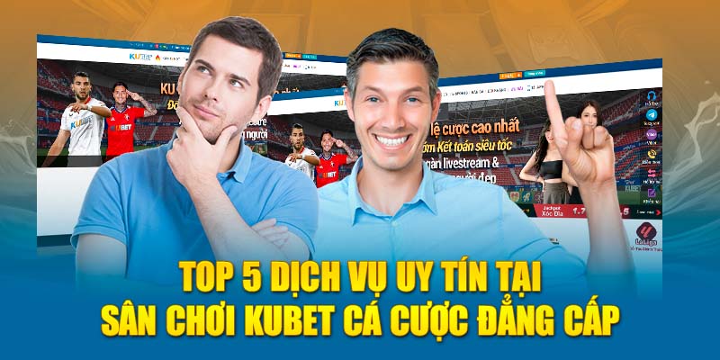 Top 5 dịch vụ uy tín tại sân chơi Kubet cá cược đẳng cấp